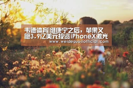 韦德体育|继康宁之后,苹果又砸3.9亿美元投资iPhoneX激光芯片厂商Finisar(图2) 韦德体育