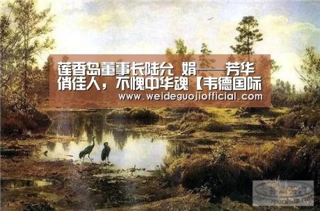 莲香岛董事长陆允 娟——芳华俏佳人,不愧中华魂【韦德国际】(图3) 韦德国际